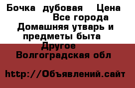 Бочка  дубовая  › Цена ­ 4 600 - Все города Домашняя утварь и предметы быта » Другое   . Волгоградская обл.